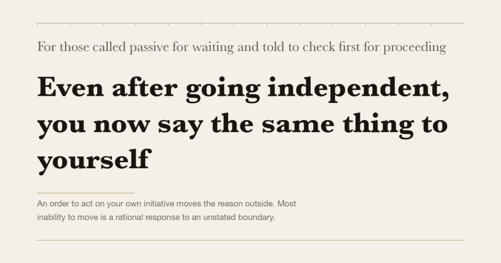 For those called passive for waiting and told to check first for proceeding — Even after going independent, you now say the same thing to yourself