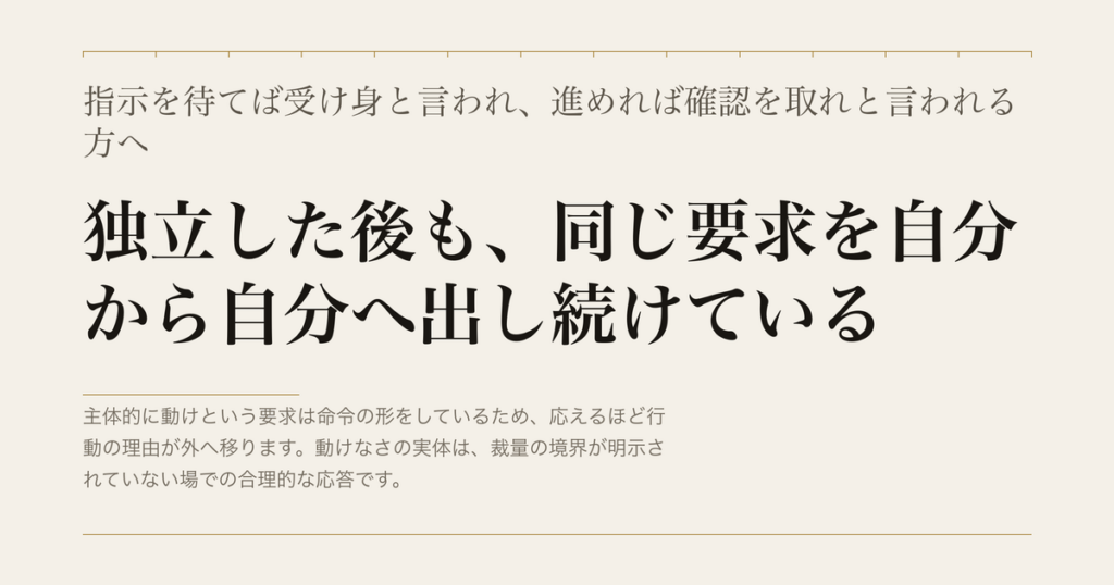 指示を待てば受け身と言われ、進めれば確認を取れと言われる方へ／独立した後も、同じ要求を自分から自分へ出し続けている
