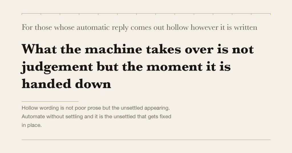 For those whose automatic reply comes out hollow however it is written — What the machine takes over is not judgement but the moment it is handed down