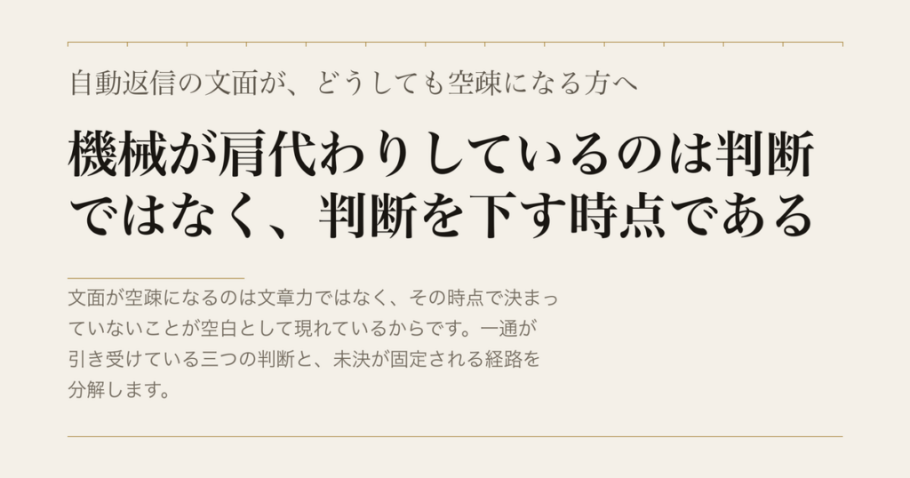 自動返信の文面が、どうしても空疎になる方へ／機械が肩代わりしているのは判断ではなく、判断を下す時点である