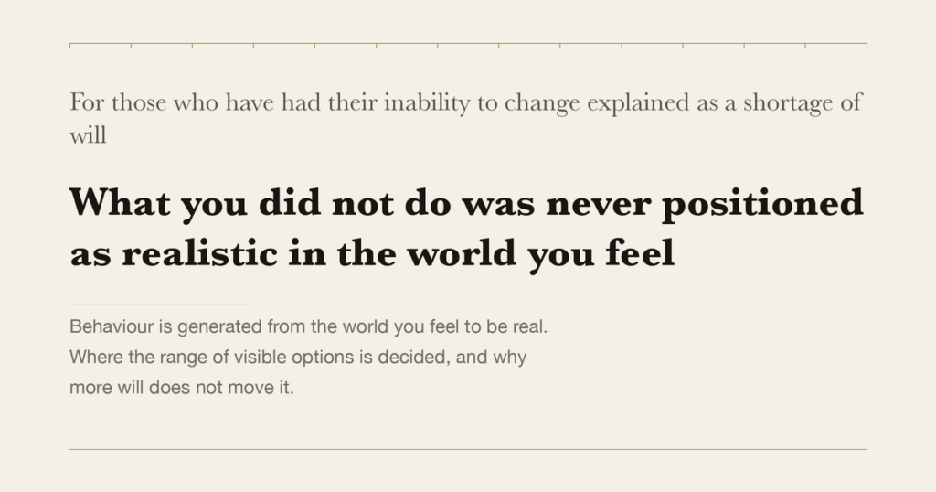 For those who have had their inability to change explained as a shortage of will — What you did not do was never positioned as realistic in the world you feel