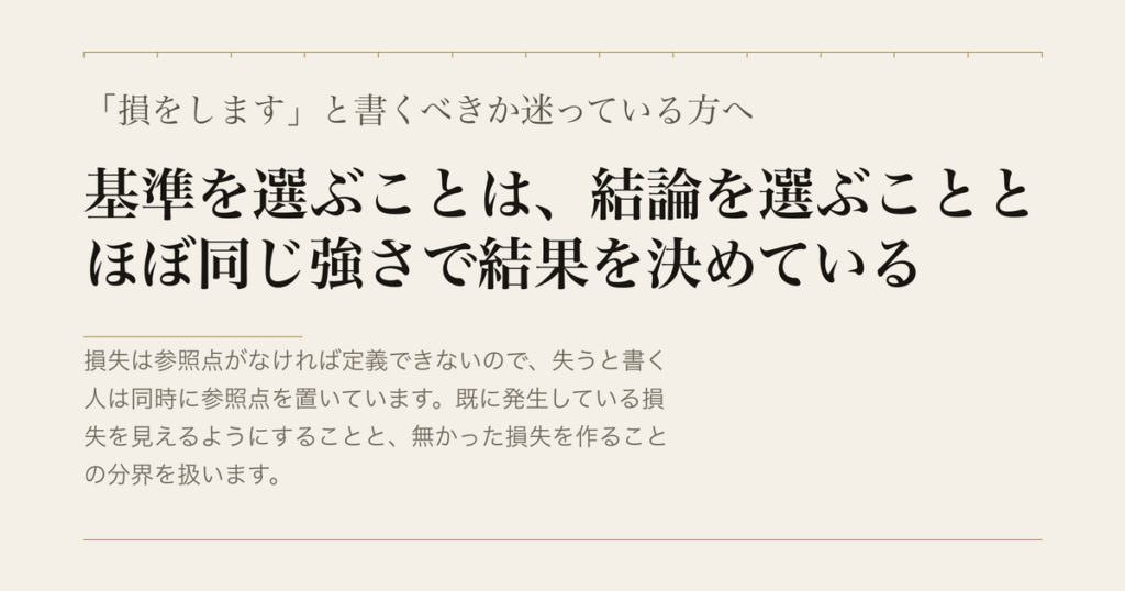 「損をします」と書くべきか迷っている方へ／基準を選ぶことは、結論を選ぶこととほぼ同じ強さで結果を決めている