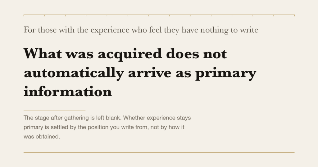 For those with the experience who feel they have nothing to write — What was acquired does not automatically arrive as primary information