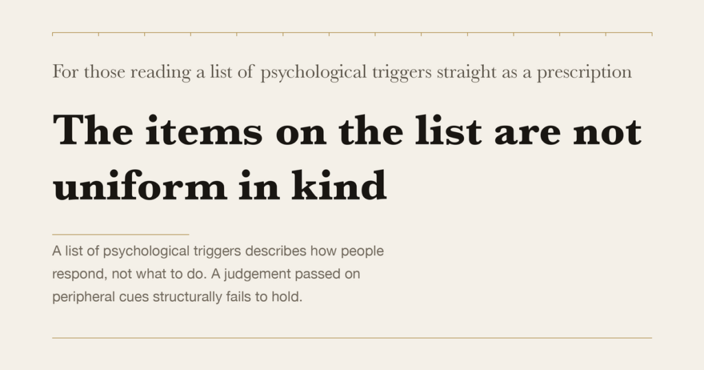 For those reading a list of psychological triggers straight as a prescription — The items on the list are not uniform in kind