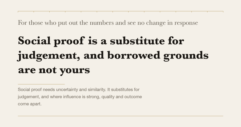 For those who put out the numbers and see no change in response — Social proof is a substitute for judgement, and borrowed grounds are not yours