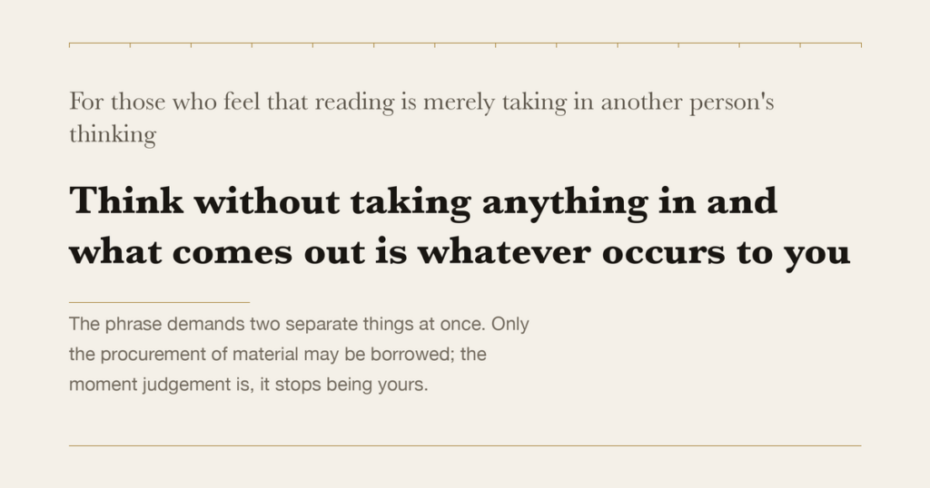 For those who feel that reading is merely taking in another person's thinking — Think without taking anything in and what comes out is whatever occurs to you