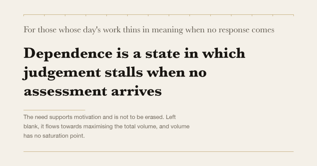 For those whose day's work thins in meaning when no response comes — Dependence is a state in which judgement stalls when no assessment arrives