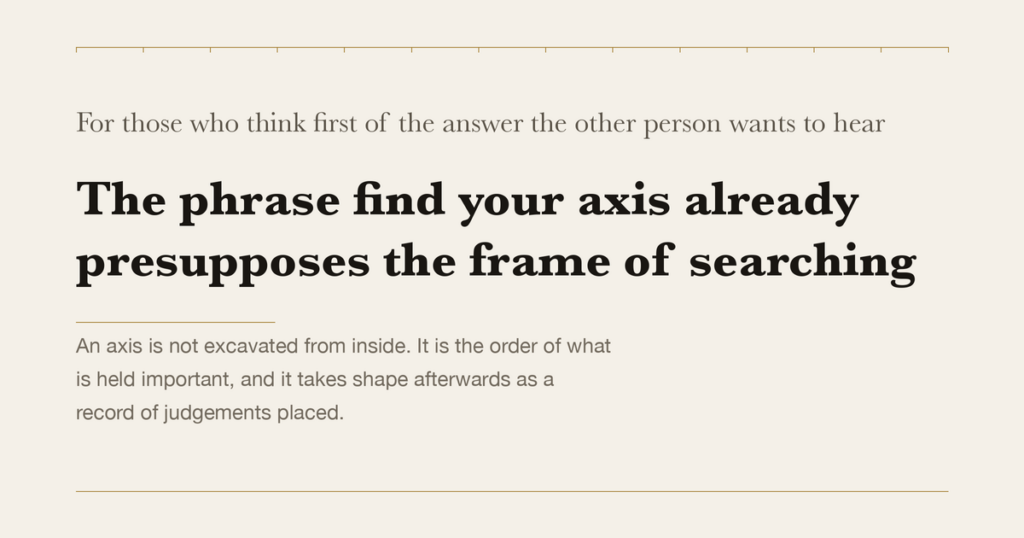 For those who think first of the answer the other person wants to hear — The phrase find your axis already presupposes the frame of searching